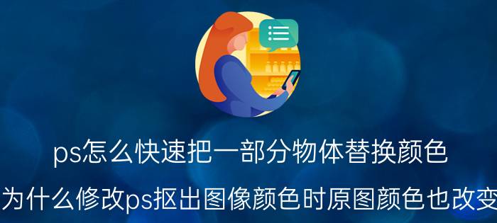 ps怎么快速把一部分物体替换颜色 为什么修改ps抠出图像颜色时原图颜色也改变？